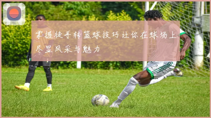 掌握徒手转篮球技巧让你在球场上尽显风采与魅力