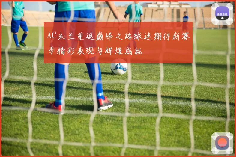 AC米兰重返巅峰之路球迷期待新赛季精彩表现与辉煌成就
