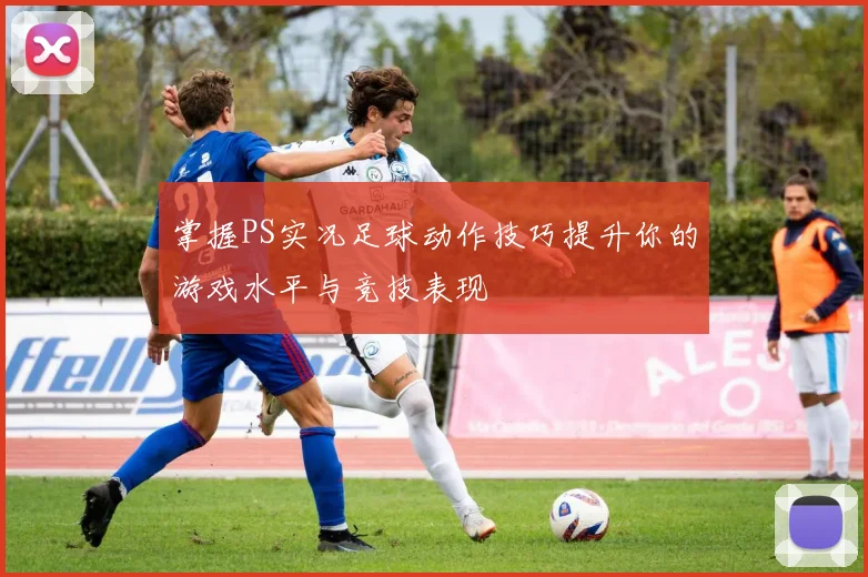 掌握PS实况足球动作技巧提升你的游戏水平与竞技表现