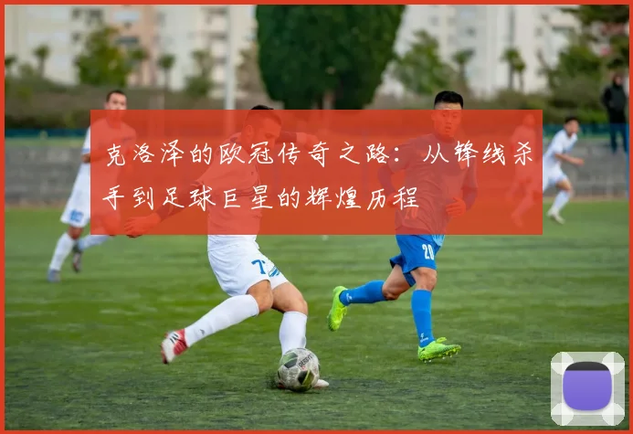 克洛泽的欧冠传奇之路：从锋线杀手到足球巨星的辉煌历程