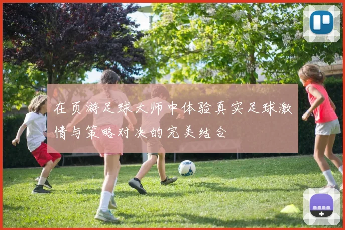 在页游足球大师中体验真实足球激情与策略对决的完美结合