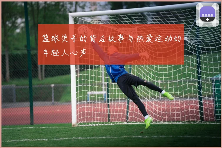 篮球烫手的背后故事与热爱运动的年轻人心声
