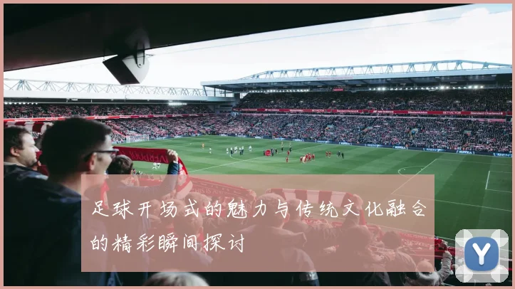 足球开场式的魅力与传统文化融合的精彩瞬间探讨