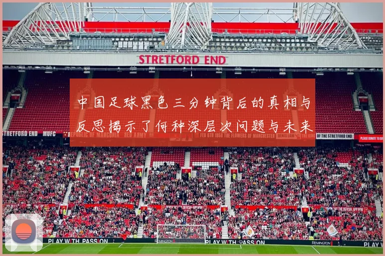中国足球黑色三分钟背后的真相与反思揭示了何种深层次问题与未来发展方向