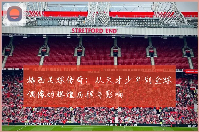 梅西足球传奇：从天才少年到全球偶像的辉煌历程与影响