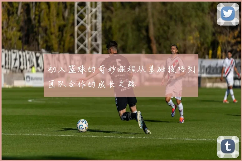 初入篮球的奇妙旅程从基础技巧到团队合作的成长之路