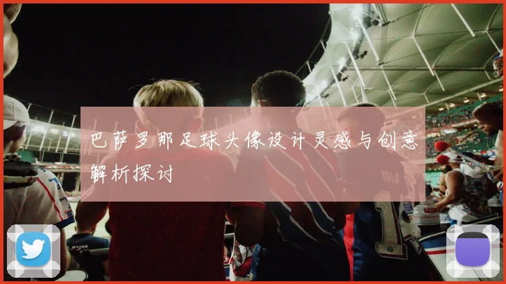 巴萨罗那足球头像设计灵感与创意解析探讨