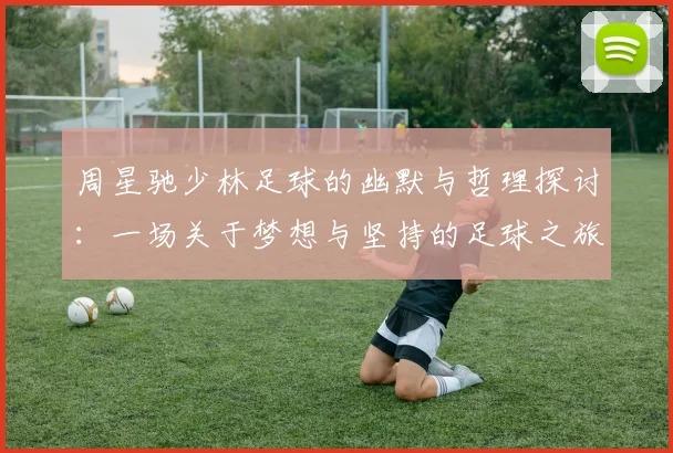 周星驰少林足球的幽默与哲理探讨：一场关于梦想与坚持的足球之旅